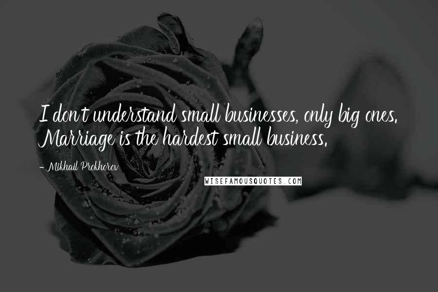 Mikhail Prokhorov Quotes: I don't understand small businesses, only big ones. Marriage is the hardest small business.