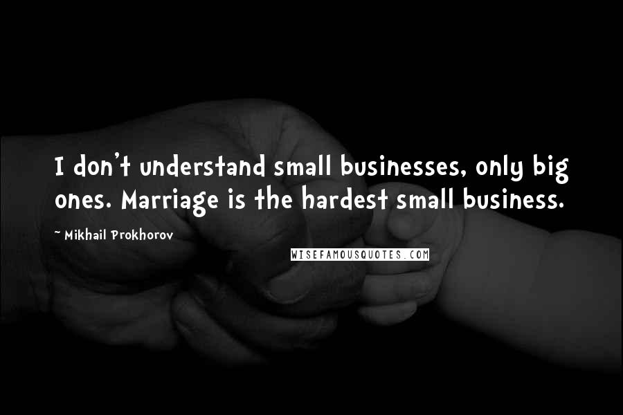Mikhail Prokhorov Quotes: I don't understand small businesses, only big ones. Marriage is the hardest small business.