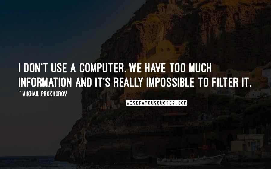 Mikhail Prokhorov Quotes: I don't use a computer. We have too much information and it's really impossible to filter it.