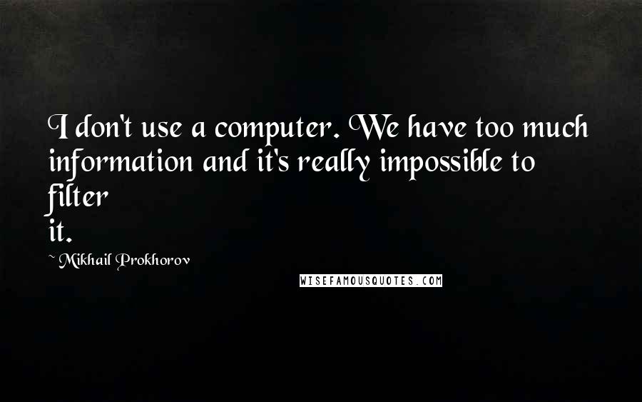 Mikhail Prokhorov Quotes: I don't use a computer. We have too much information and it's really impossible to filter it.