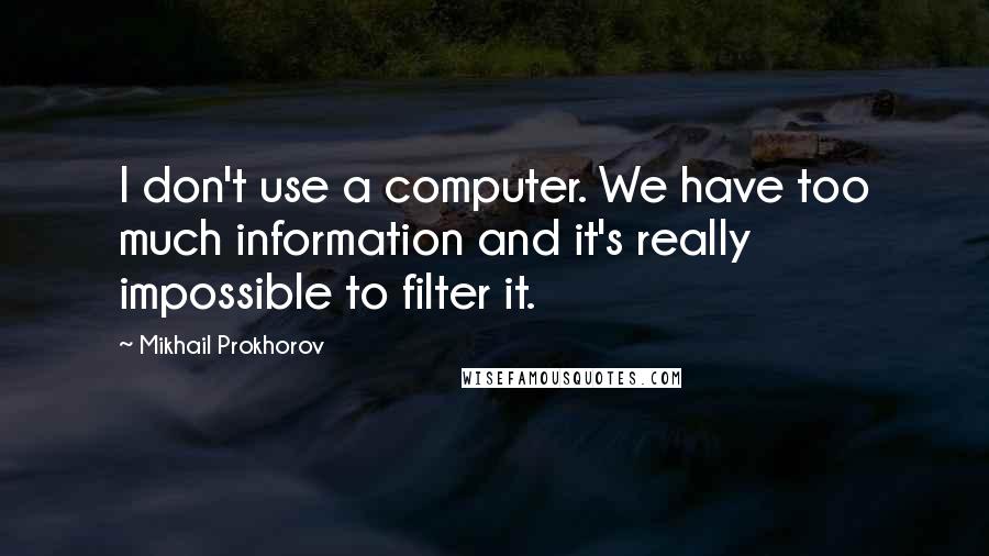 Mikhail Prokhorov Quotes: I don't use a computer. We have too much information and it's really impossible to filter it.