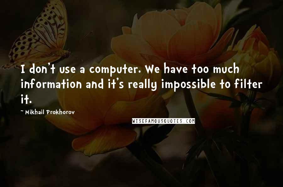 Mikhail Prokhorov Quotes: I don't use a computer. We have too much information and it's really impossible to filter it.