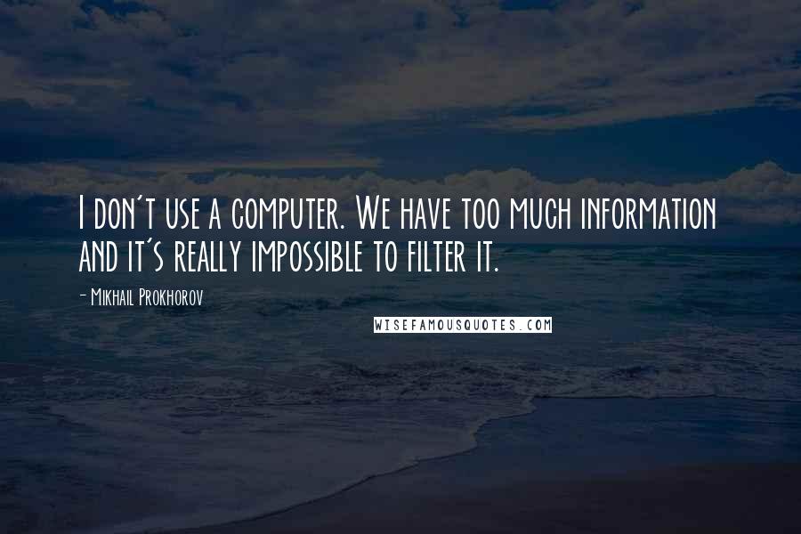 Mikhail Prokhorov Quotes: I don't use a computer. We have too much information and it's really impossible to filter it.