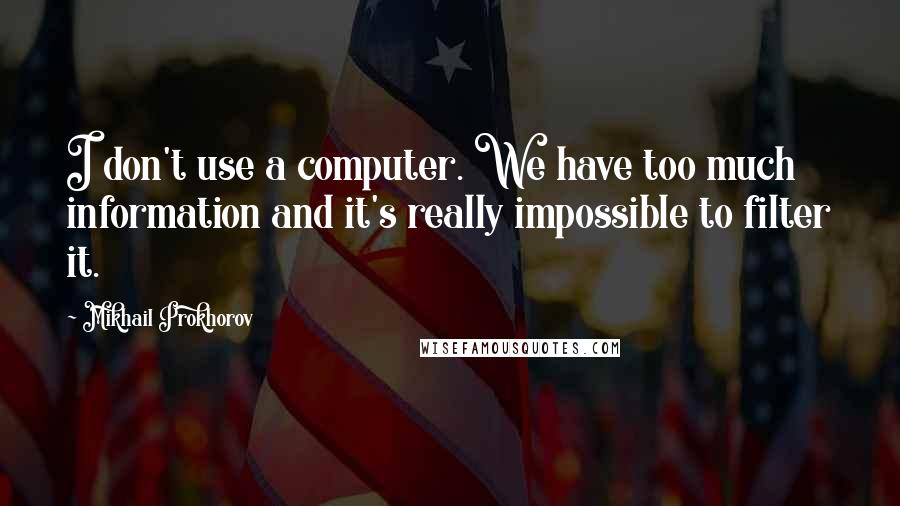 Mikhail Prokhorov Quotes: I don't use a computer. We have too much information and it's really impossible to filter it.