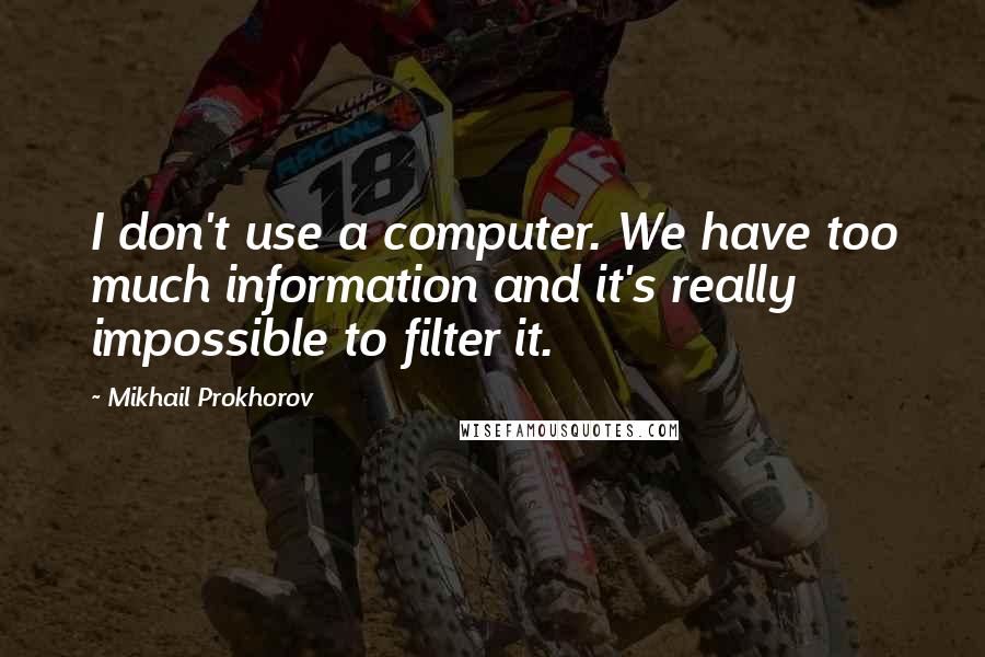 Mikhail Prokhorov Quotes: I don't use a computer. We have too much information and it's really impossible to filter it.