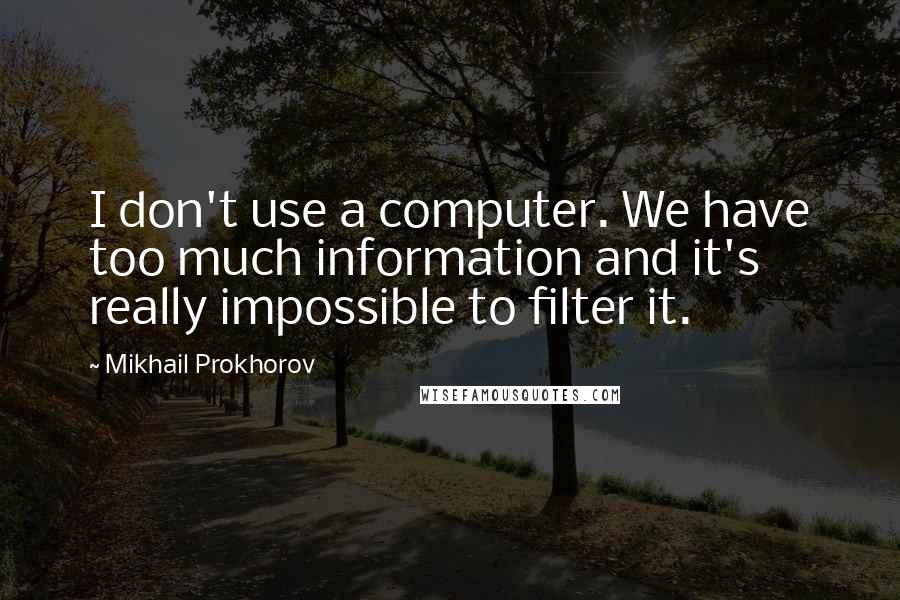 Mikhail Prokhorov Quotes: I don't use a computer. We have too much information and it's really impossible to filter it.