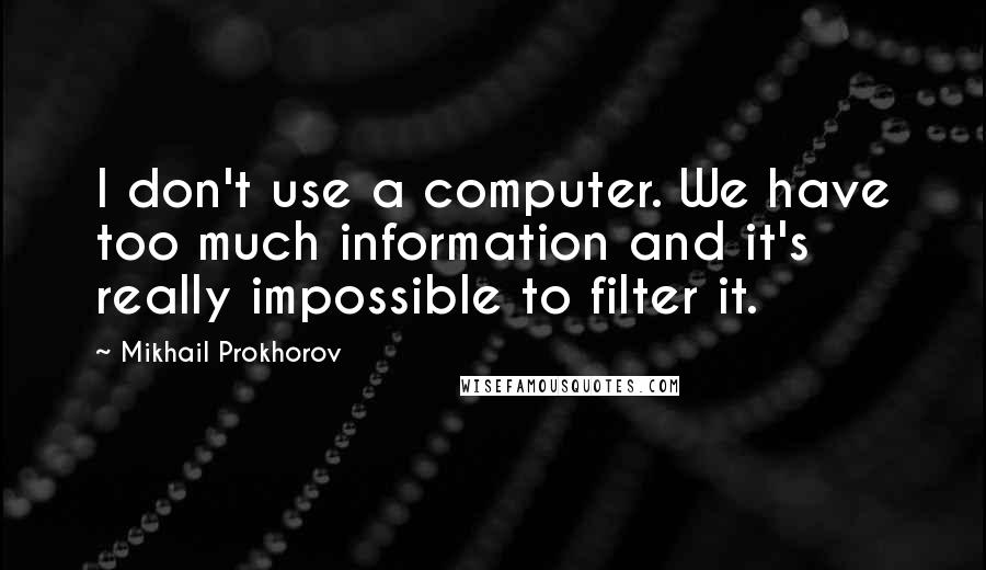 Mikhail Prokhorov Quotes: I don't use a computer. We have too much information and it's really impossible to filter it.