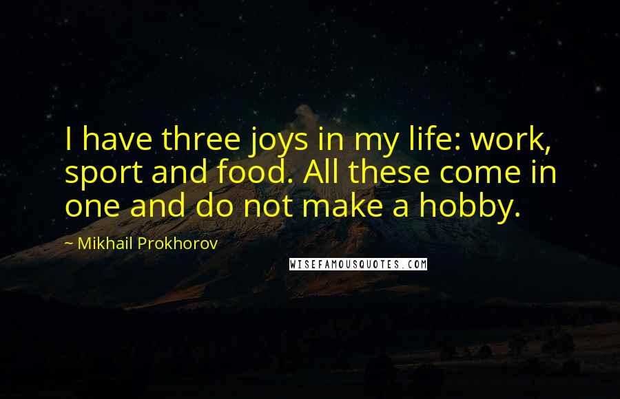 Mikhail Prokhorov Quotes: I have three joys in my life: work, sport and food. All these come in one and do not make a hobby.