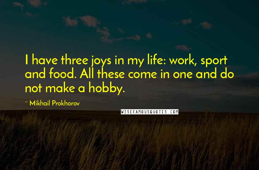 Mikhail Prokhorov Quotes: I have three joys in my life: work, sport and food. All these come in one and do not make a hobby.