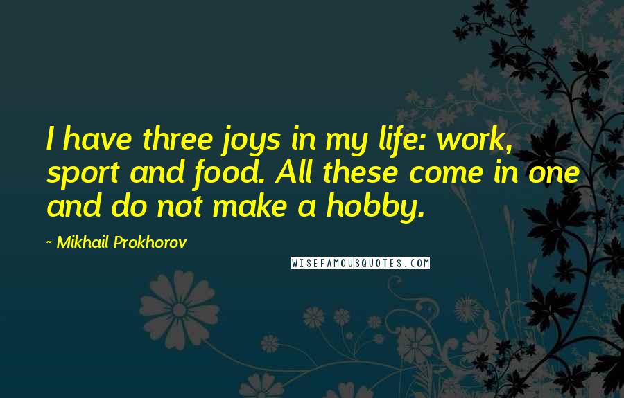 Mikhail Prokhorov Quotes: I have three joys in my life: work, sport and food. All these come in one and do not make a hobby.