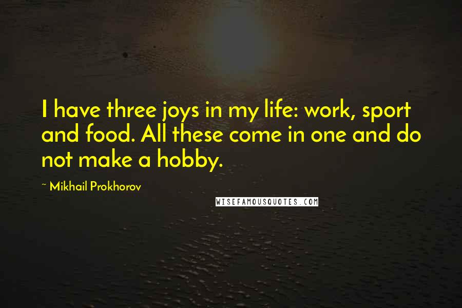 Mikhail Prokhorov Quotes: I have three joys in my life: work, sport and food. All these come in one and do not make a hobby.