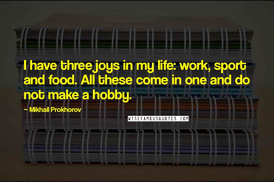 Mikhail Prokhorov Quotes: I have three joys in my life: work, sport and food. All these come in one and do not make a hobby.