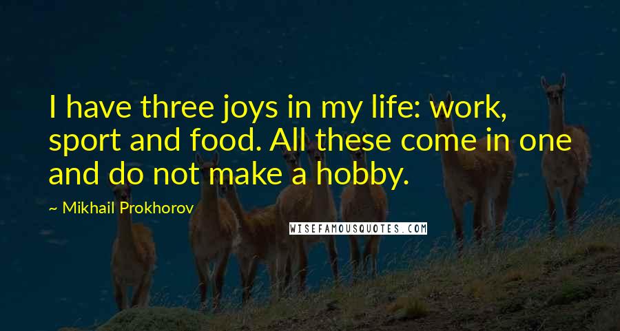 Mikhail Prokhorov Quotes: I have three joys in my life: work, sport and food. All these come in one and do not make a hobby.