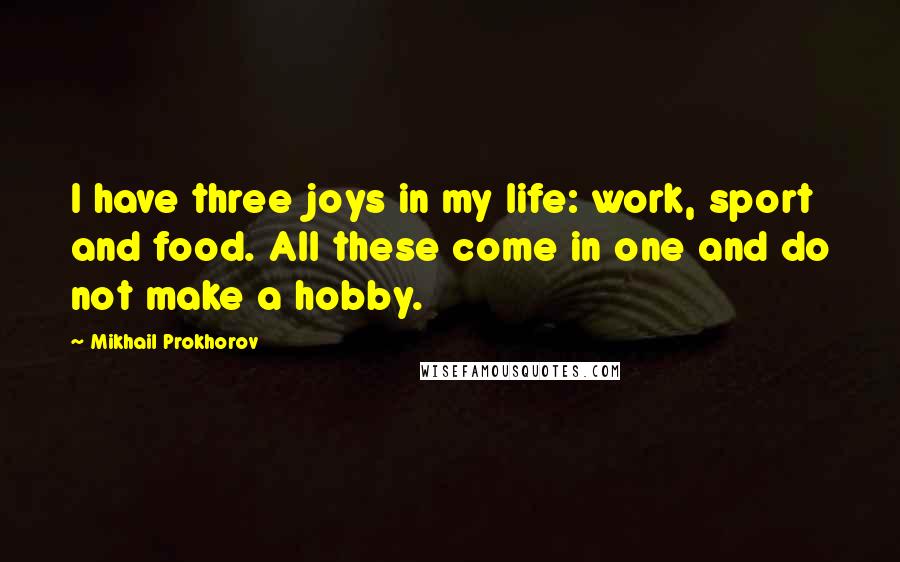 Mikhail Prokhorov Quotes: I have three joys in my life: work, sport and food. All these come in one and do not make a hobby.