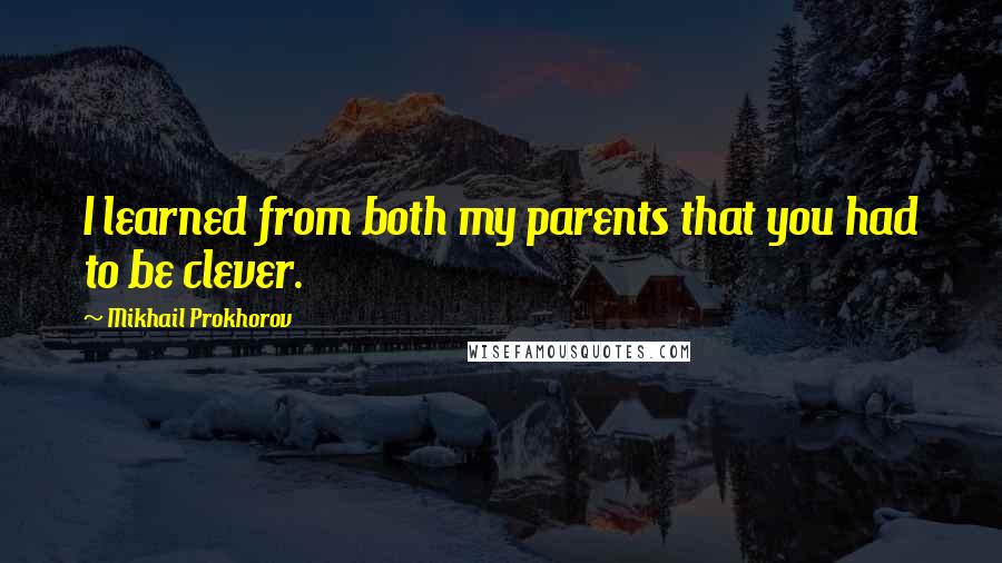 Mikhail Prokhorov Quotes: I learned from both my parents that you had to be clever.