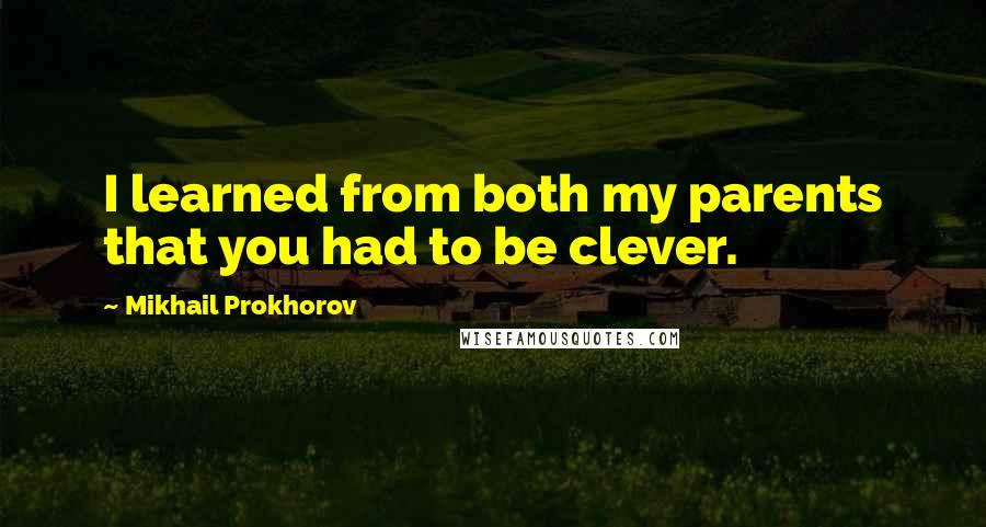 Mikhail Prokhorov Quotes: I learned from both my parents that you had to be clever.