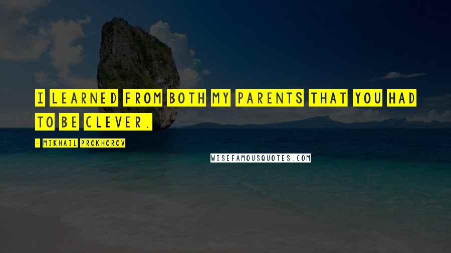 Mikhail Prokhorov Quotes: I learned from both my parents that you had to be clever.