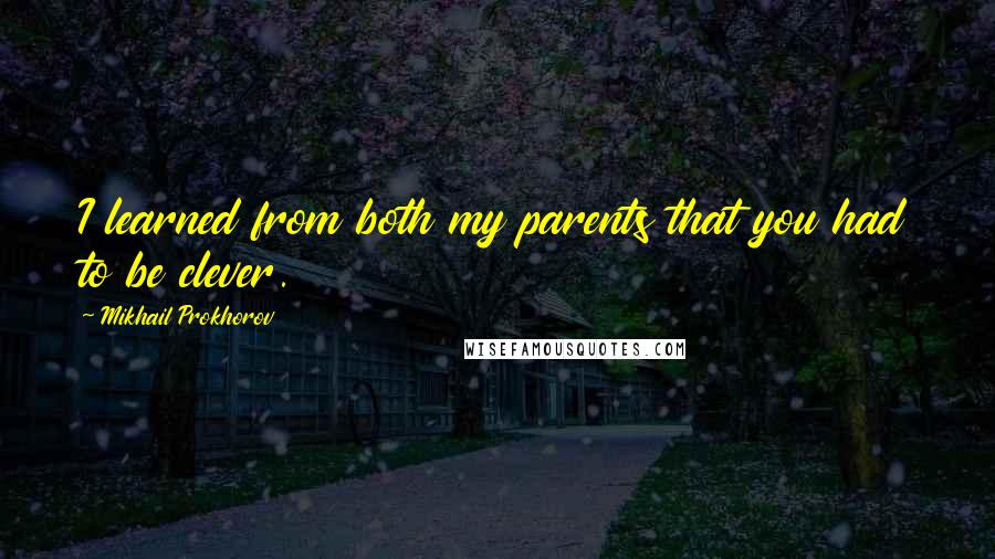 Mikhail Prokhorov Quotes: I learned from both my parents that you had to be clever.