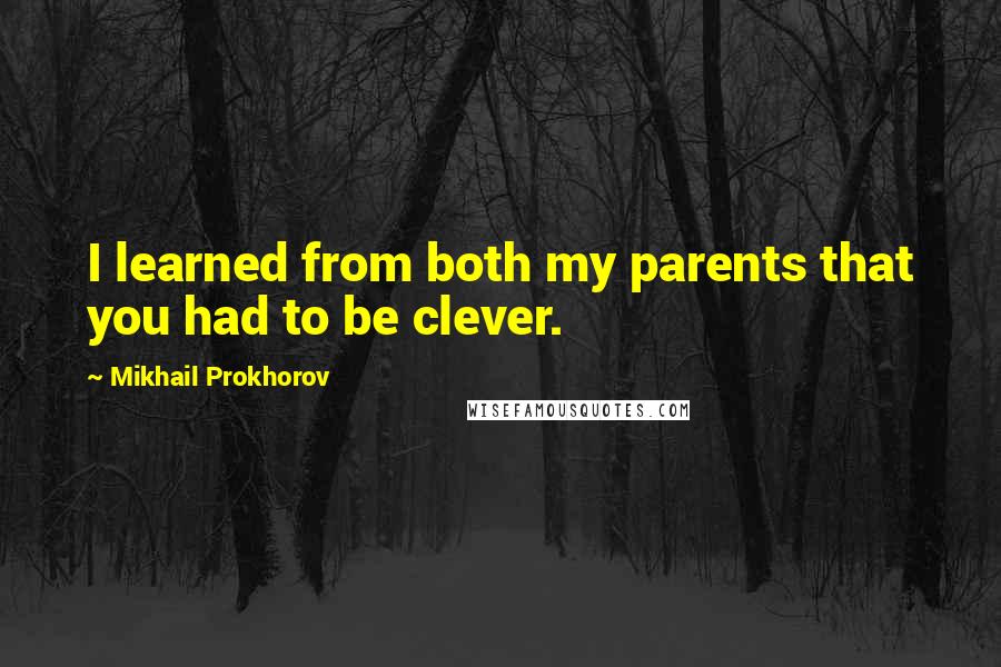 Mikhail Prokhorov Quotes: I learned from both my parents that you had to be clever.