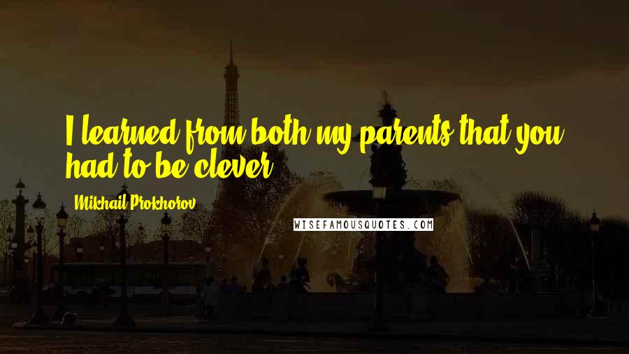 Mikhail Prokhorov Quotes: I learned from both my parents that you had to be clever.