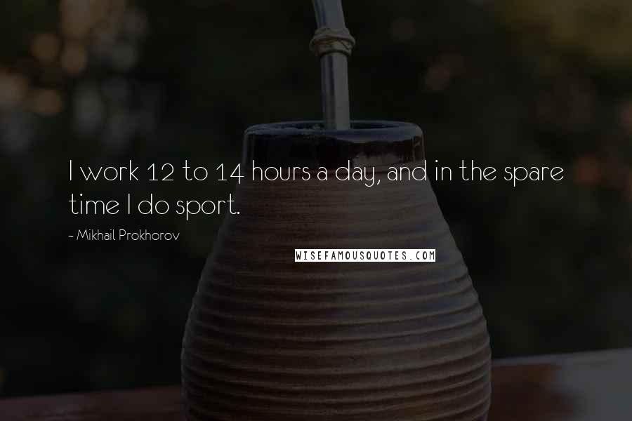 Mikhail Prokhorov Quotes: I work 12 to 14 hours a day, and in the spare time I do sport.