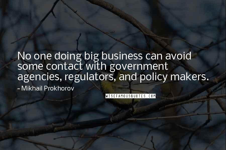 Mikhail Prokhorov Quotes: No one doing big business can avoid some contact with government agencies, regulators, and policy makers.