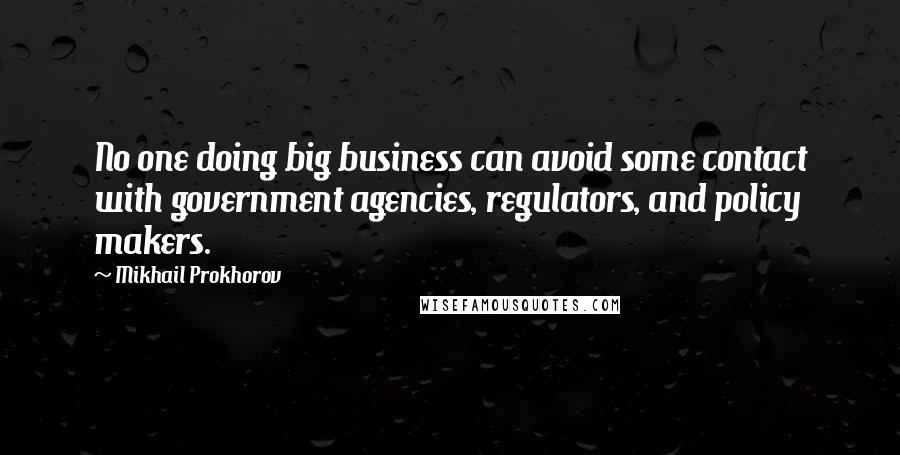 Mikhail Prokhorov Quotes: No one doing big business can avoid some contact with government agencies, regulators, and policy makers.