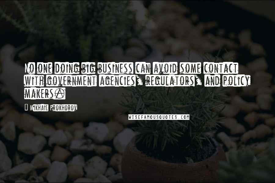Mikhail Prokhorov Quotes: No one doing big business can avoid some contact with government agencies, regulators, and policy makers.