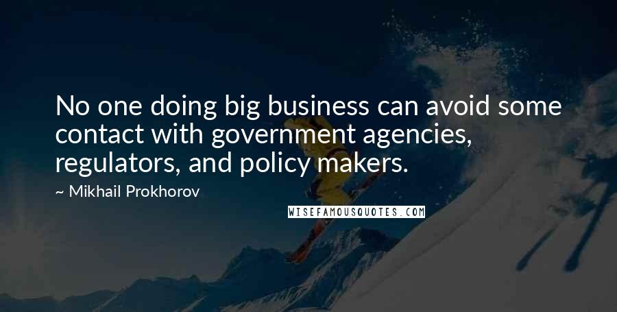 Mikhail Prokhorov Quotes: No one doing big business can avoid some contact with government agencies, regulators, and policy makers.