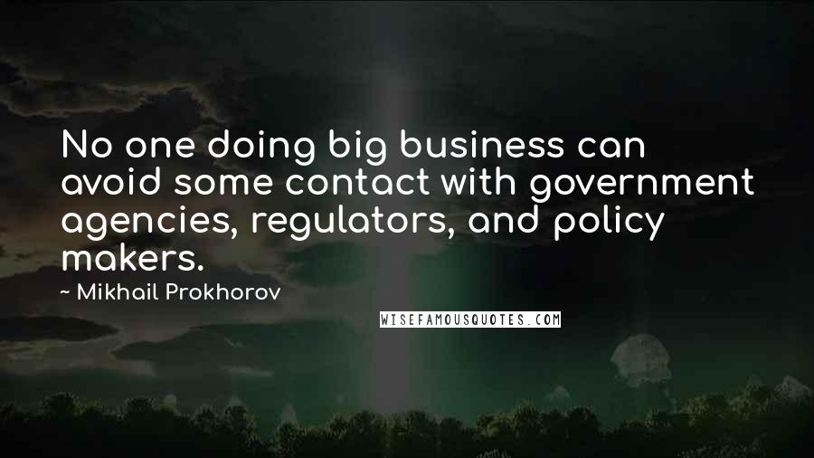 Mikhail Prokhorov Quotes: No one doing big business can avoid some contact with government agencies, regulators, and policy makers.