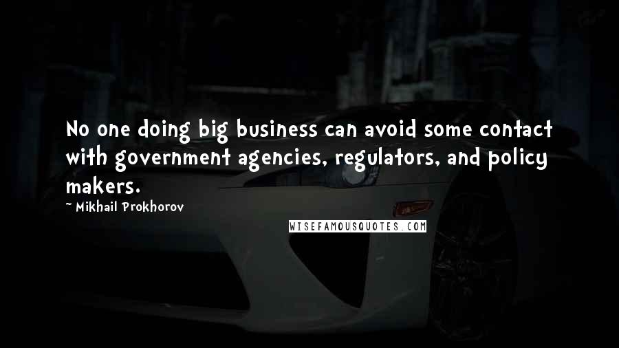 Mikhail Prokhorov Quotes: No one doing big business can avoid some contact with government agencies, regulators, and policy makers.