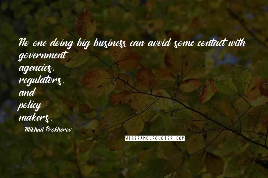 Mikhail Prokhorov Quotes: No one doing big business can avoid some contact with government agencies, regulators, and policy makers.