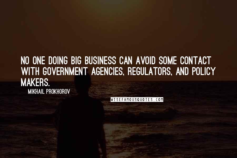 Mikhail Prokhorov Quotes: No one doing big business can avoid some contact with government agencies, regulators, and policy makers.