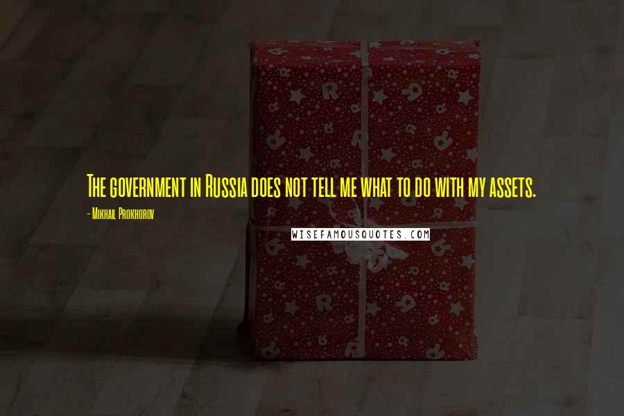 Mikhail Prokhorov Quotes: The government in Russia does not tell me what to do with my assets.