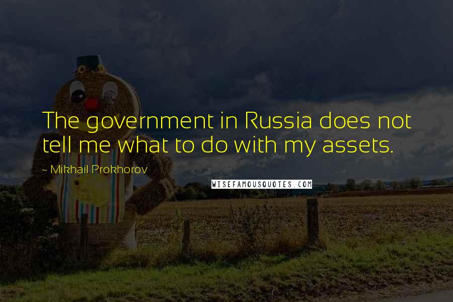 Mikhail Prokhorov Quotes: The government in Russia does not tell me what to do with my assets.