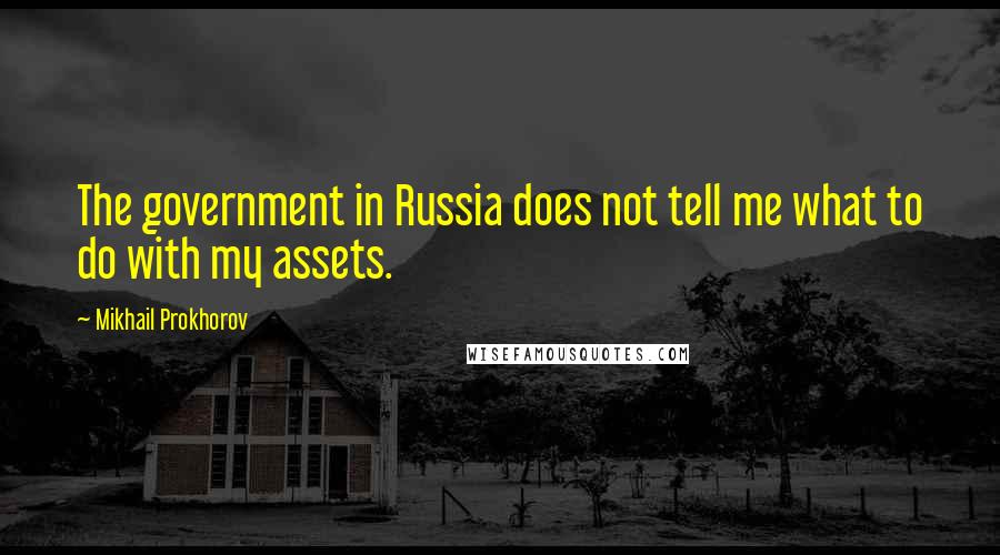 Mikhail Prokhorov Quotes: The government in Russia does not tell me what to do with my assets.