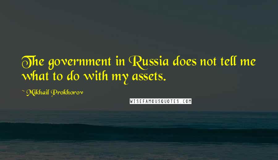 Mikhail Prokhorov Quotes: The government in Russia does not tell me what to do with my assets.