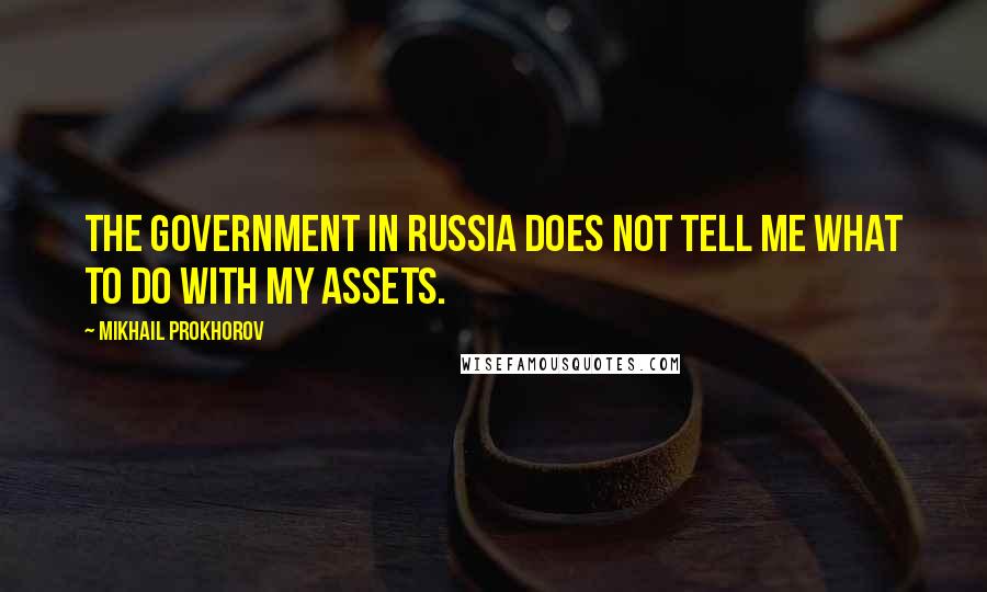 Mikhail Prokhorov Quotes: The government in Russia does not tell me what to do with my assets.