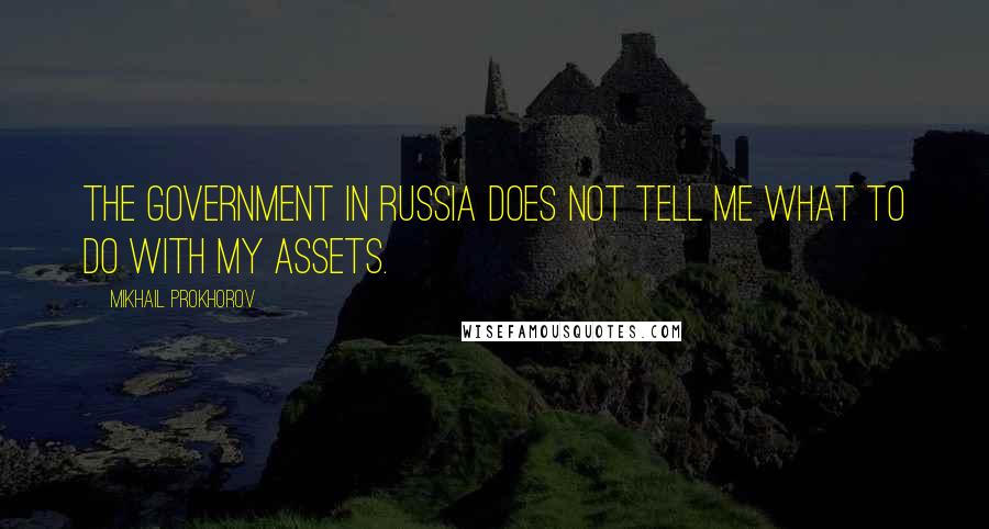Mikhail Prokhorov Quotes: The government in Russia does not tell me what to do with my assets.