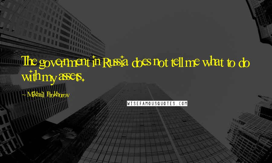 Mikhail Prokhorov Quotes: The government in Russia does not tell me what to do with my assets.