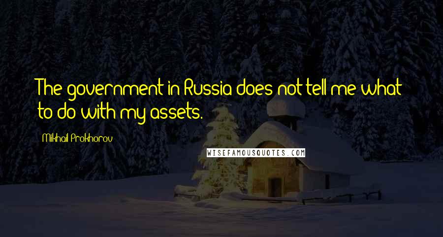 Mikhail Prokhorov Quotes: The government in Russia does not tell me what to do with my assets.