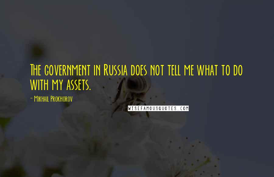 Mikhail Prokhorov Quotes: The government in Russia does not tell me what to do with my assets.