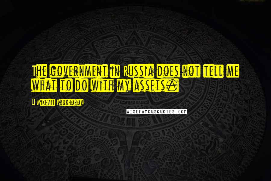 Mikhail Prokhorov Quotes: The government in Russia does not tell me what to do with my assets.