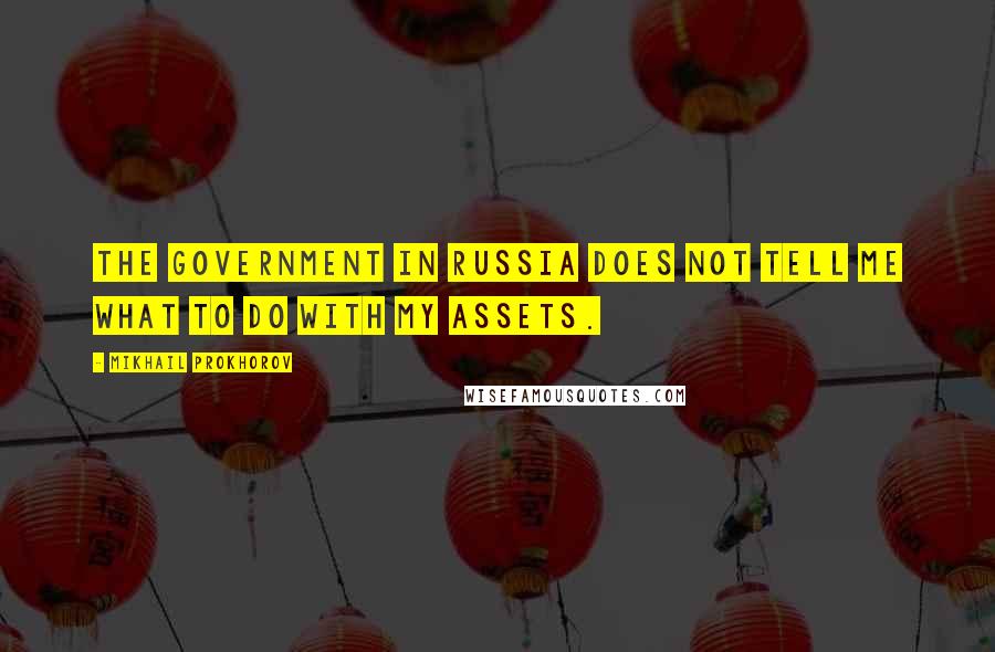 Mikhail Prokhorov Quotes: The government in Russia does not tell me what to do with my assets.