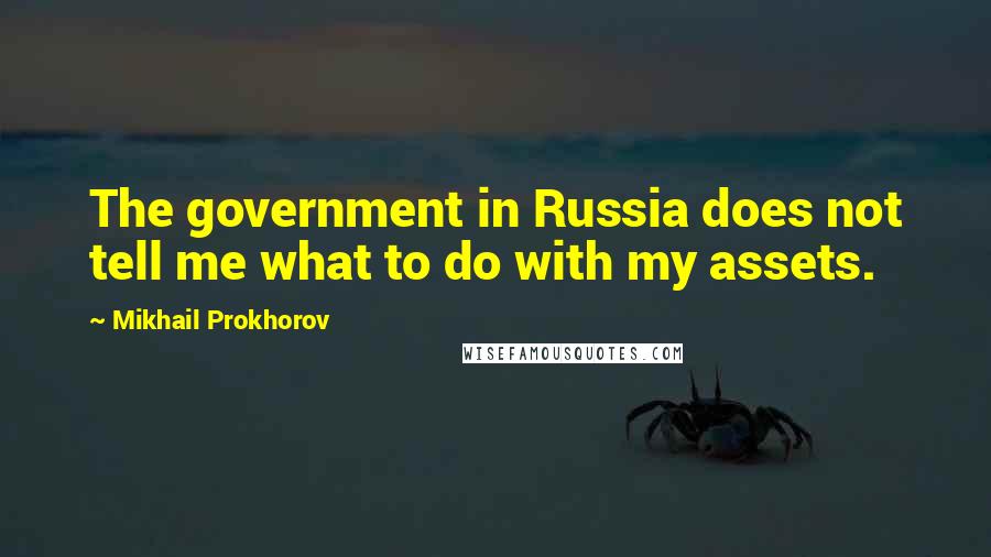 Mikhail Prokhorov Quotes: The government in Russia does not tell me what to do with my assets.