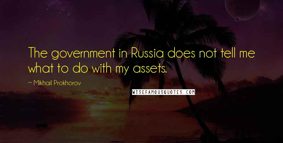Mikhail Prokhorov Quotes: The government in Russia does not tell me what to do with my assets.