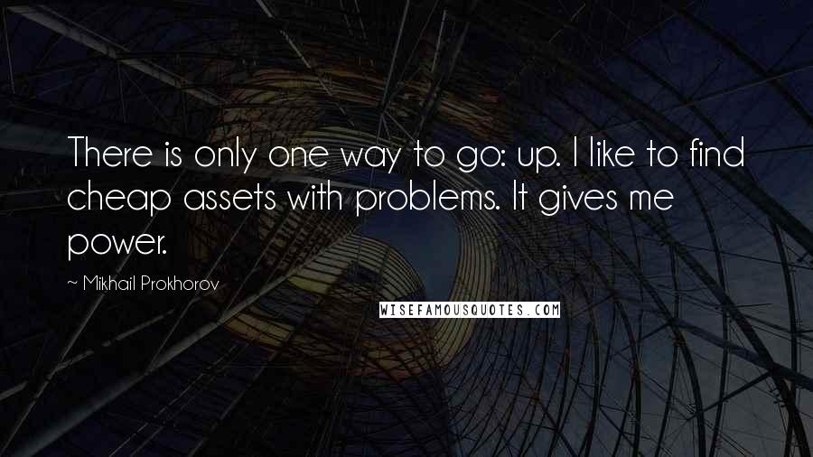 Mikhail Prokhorov Quotes: There is only one way to go: up. I like to find cheap assets with problems. It gives me power.