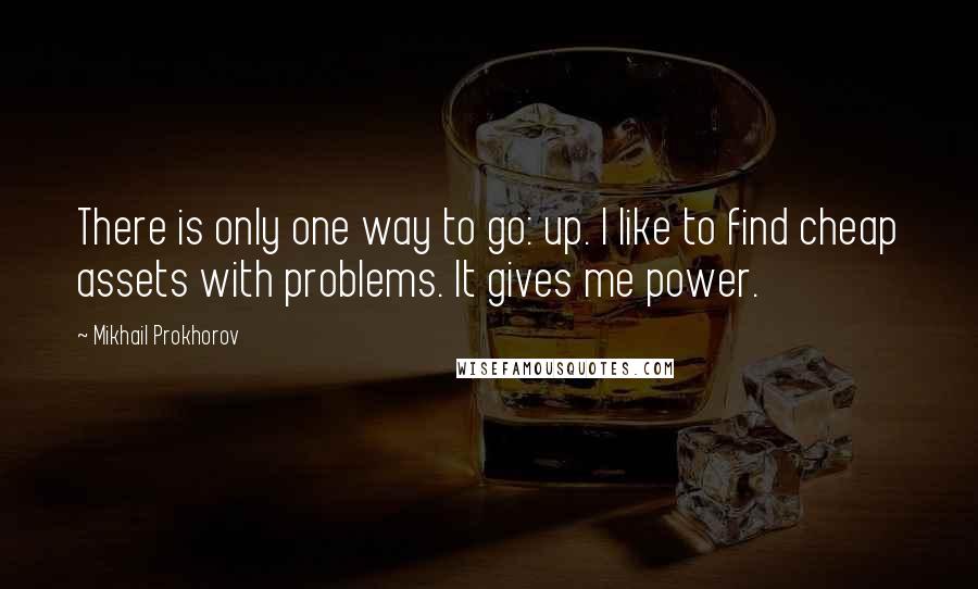 Mikhail Prokhorov Quotes: There is only one way to go: up. I like to find cheap assets with problems. It gives me power.