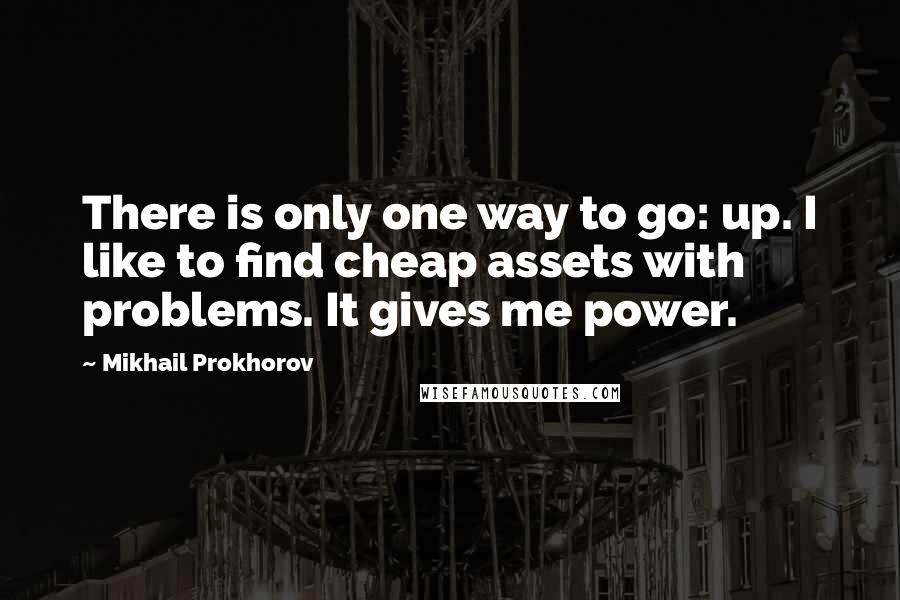 Mikhail Prokhorov Quotes: There is only one way to go: up. I like to find cheap assets with problems. It gives me power.