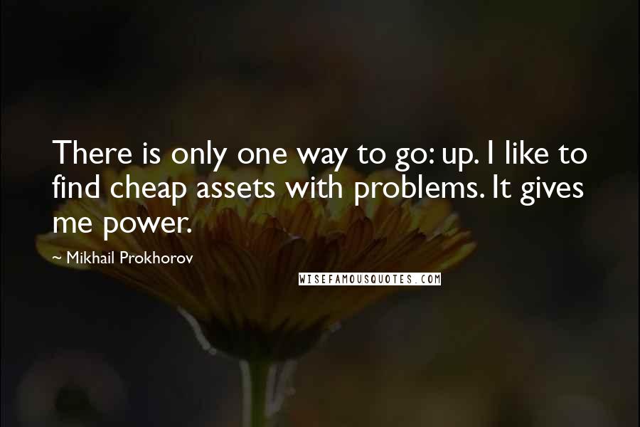 Mikhail Prokhorov Quotes: There is only one way to go: up. I like to find cheap assets with problems. It gives me power.